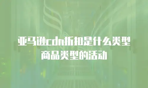 亚马逊cdn折扣是什么类型商品类型的活动