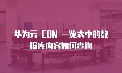 华为云 CDN 一览表中的数据库内容如何查询
