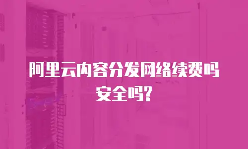 阿里云内容分发网络续费吗安全吗?