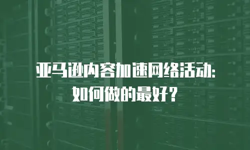 亚马逊内容加速网络活动：如何做的最好？