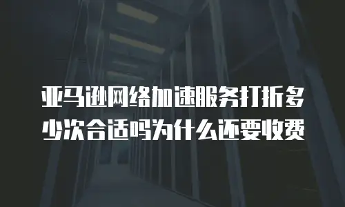 亚马逊网络加速服务打折多少次合适吗为什么还要收费