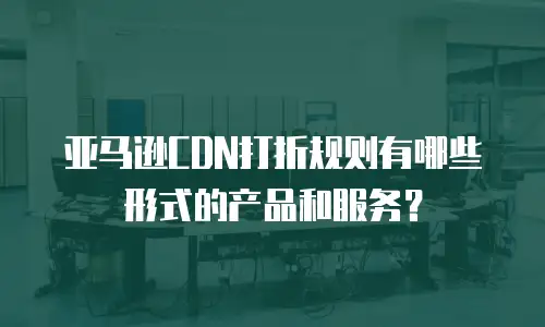 亚马逊CDN打折规则有哪些形式的产品和服务？