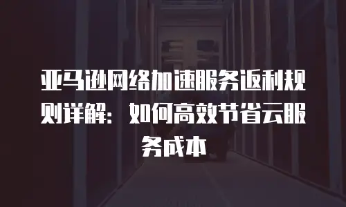 亚马逊网络加速服务返利规则详解：如何高效节省云服务成本