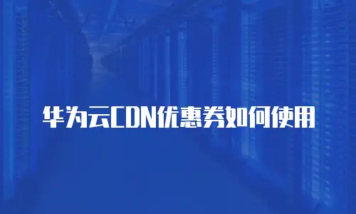 华为云CDN优惠券如何使用
