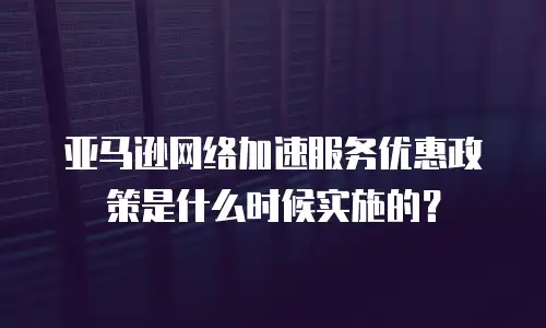 亚马逊网络加速服务优惠政策是什么时候实施的？