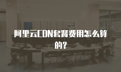 阿里云CDN套餐费用怎么算的？