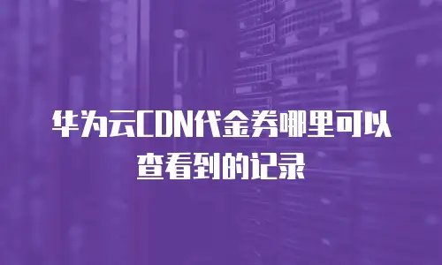 华为云CDN代金券哪里可以查看到的记录