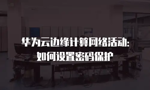 华为云边缘计算网络活动：如何设置密码保护