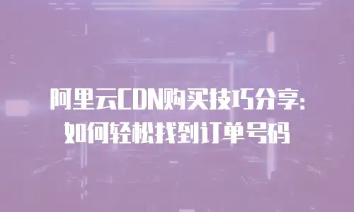 阿里云CDN购买技巧分享：如何轻松找到订单号码