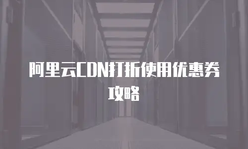 阿里云CDN打折使用优惠券攻略