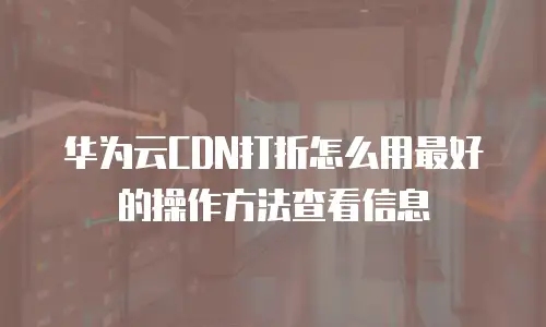 华为云CDN打折怎么用最好的操作方法查看信息