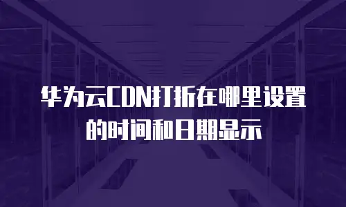 华为云CDN打折在哪里设置的时间和日期显示