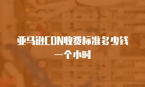 亚马逊CDN收费标准多少钱一个小时