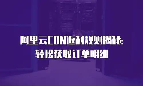 阿里云CDN返利规则揭秘：轻松获取订单明细
