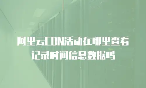 阿里云CDN活动在哪里查看记录时间信息数据吗