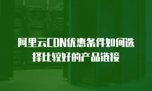 阿里云CDN优惠条件如何选择比较好的产品链接