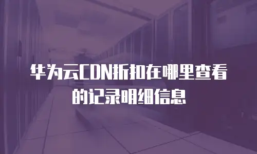 华为云CDN折扣在哪里查看的记录明细信息