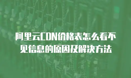 阿里云CDN价格表怎么看不见信息的原因及解决方法