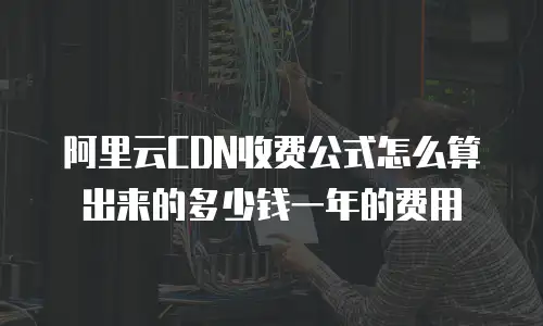 阿里云CDN收费公式怎么算出来的多少钱一年的费用