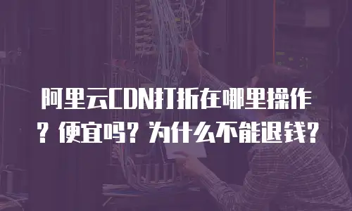 阿里云CDN打折在哪里操作？便宜吗？为什么不能退钱？