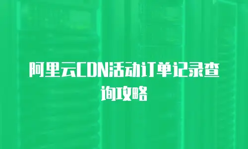 阿里云CDN活动订单记录查询攻略