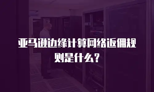 亚马逊边缘计算网络返佣规则是什么？
