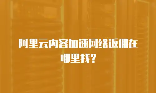 阿里云内容加速网络返佣在哪里找？