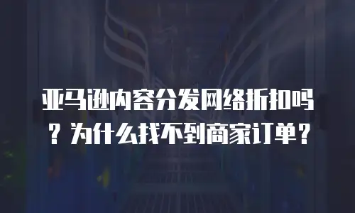 亚马逊内容分发网络折扣吗？为什么找不到商家订单？