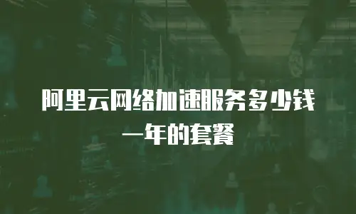 阿里云网络加速服务多少钱一年的套餐