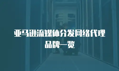 亚马逊流媒体分发网络代理品牌一览