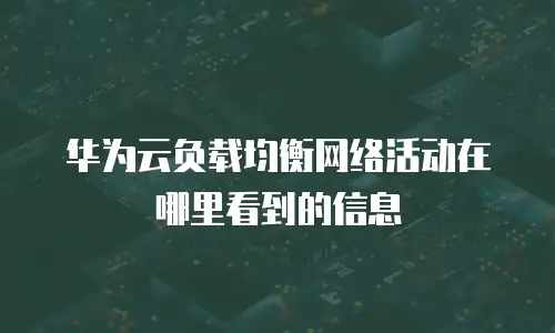 华为云负载均衡网络活动在哪里看到的信息