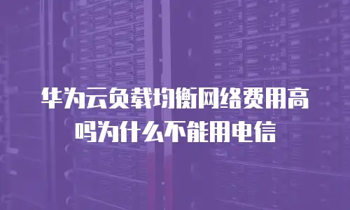 华为云负载均衡网络费用高吗为什么不能用电信