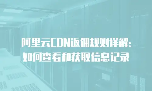 阿里云CDN返佣规则详解：如何查看和获取信息记录