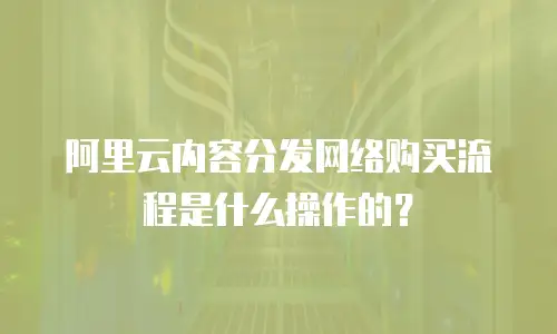 阿里云内容分发网络购买流程是什么操作的？