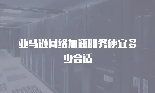 亚马逊网络加速服务便宜多少合适