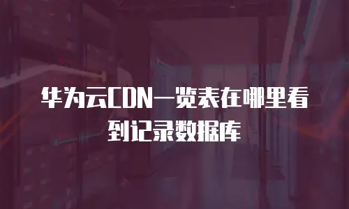 华为云CDN一览表在哪里看到记录数据库
