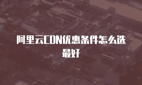 阿里云CDN优惠条件怎么选最好