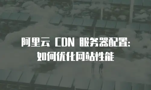 阿里云 CDN 服务器配置：如何优化网站性能