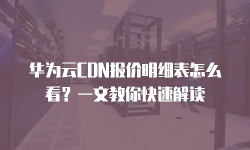 华为云CDN报价明细表怎么看？一文教你快速解读