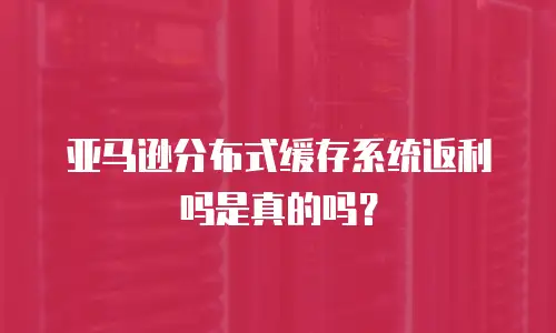 亚马逊分布式缓存系统返利吗是真的吗？