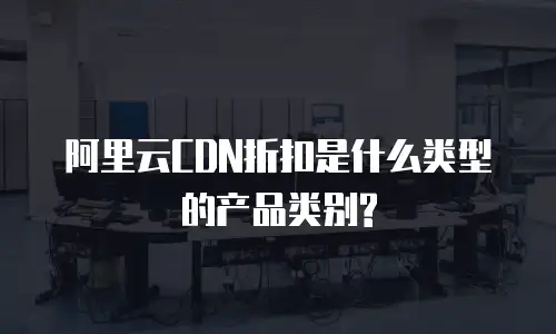 阿里云CDN折扣是什么类型的产品类别?