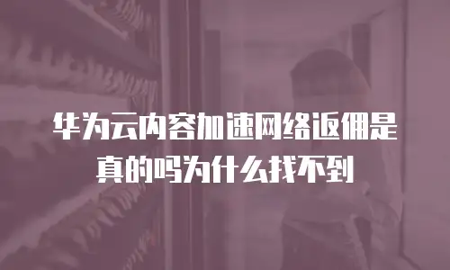 华为云内容加速网络返佣是真的吗为什么找不到