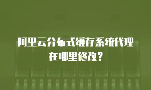 阿里云分布式缓存系统代理在哪里修改？