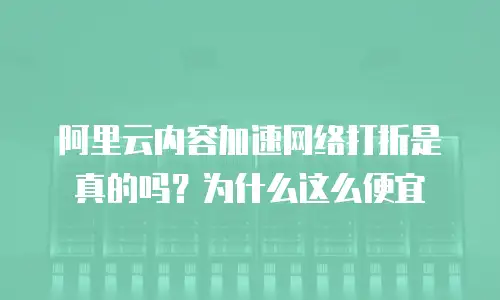 阿里云内容加速网络打折是真的吗？为什么这么便宜