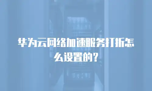 华为云网络加速服务打折怎么设置的？