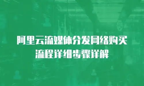 阿里云流媒体分发网络购买流程详细步骤详解