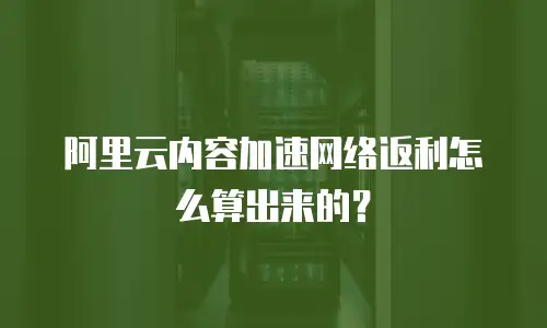 阿里云内容加速网络返利怎么算出来的？