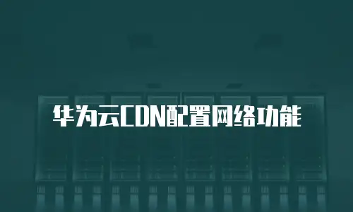 华为云CDN配置网络功能
