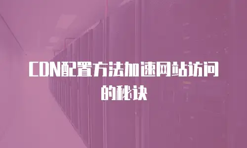  CDN配置方法加速网站访问的秘诀