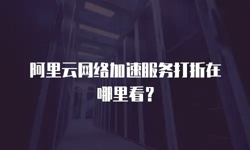 阿里云网络加速服务打折在哪里看？